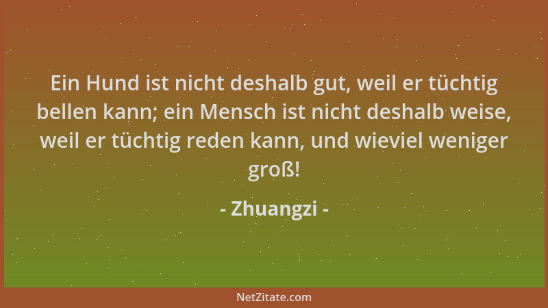 Zhuangzi - Ein Hund ist nicht deshalb gut, weil er tüchtig bellen kann; ein Mensch ist nicht deshalb weise, weil er tüchtig...