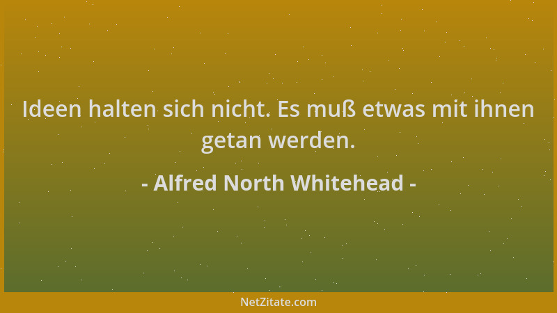 Alfred North Whitehead - Ideen halten sich nicht. Es muß etwas mit ihnen getan werden....