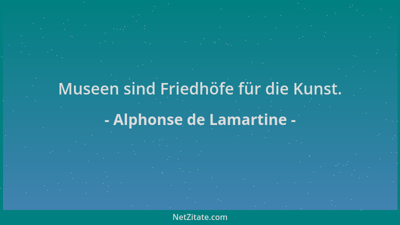 Alphonse de Lamartine - Museen sind Friedhöfe für die Kunst....