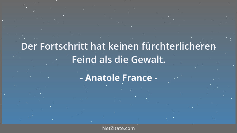 Anatole France - Der Fortschritt hat keinen fürchterlicheren Feind als die Gewalt....