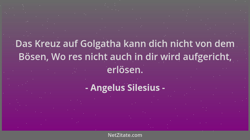 Angelus Silesius - Das Kreuz auf Golgatha kann dich nicht von dem Bösen, Wo res nicht auch in dir wird aufgericht, erlösen....