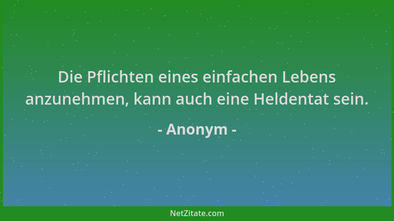 Anonym - Die Pflichten eines einfachen Lebens anzunehmen, kann auch eine Heldentat sein....