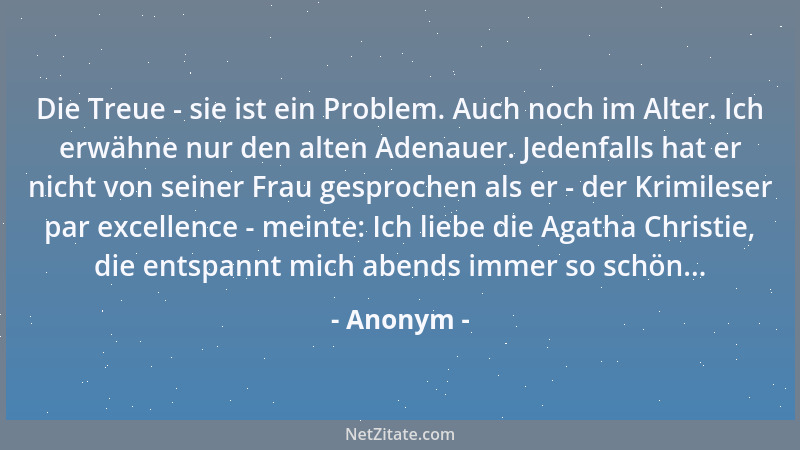 Anonym - Die Treue - sie ist ein Problem. Auch noch im Alter. Ich erwähne nur den alten Adenauer. Jedenfalls hat er nicht v...