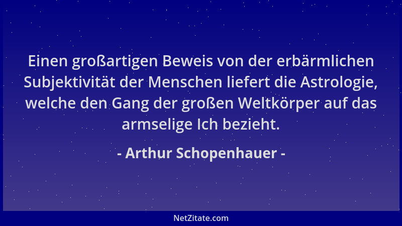 Arthur Schopenhauer - Einen großartigen Beweis von der erbärmlichen Subjektivität der Menschen liefert die Astrologie, welc...