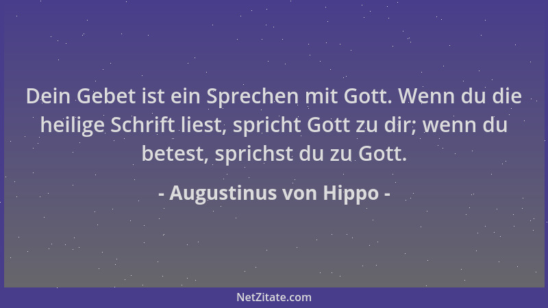 Augustinus von Hippo - Dein Gebet ist ein Sprechen mit Gott. Wenn du die heilige Schrift liest, spricht Gott zu dir; wenn d...