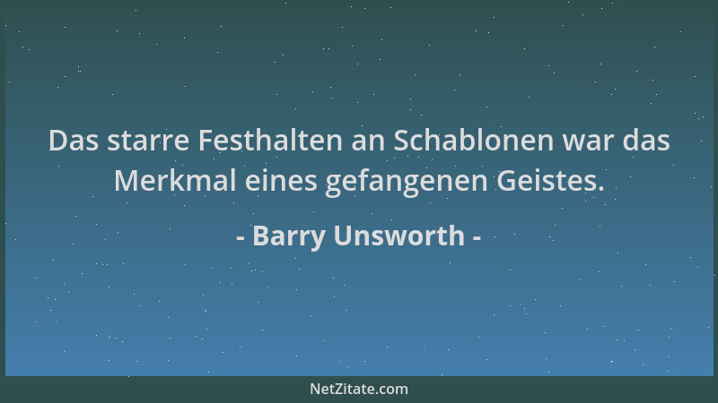 Barry Unsworth - Das starre Festhalten an Schablonen war das Merkmal eines gefangenen Geistes....