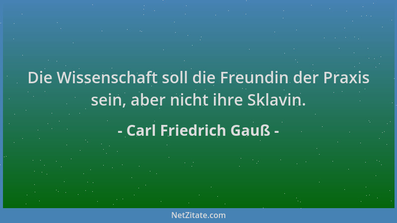 Carl Friedrich Gauß - Die Wissenschaft soll die Freundin der Praxis sein, aber nicht ihre Sklavin....