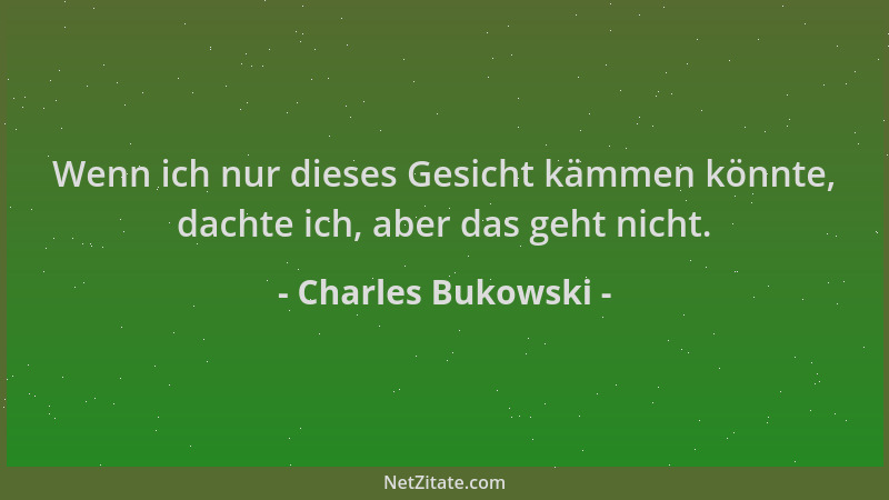Charles Bukowski - Wenn ich nur dieses Gesicht kämmen könnte, dachte ich, aber das geht nicht....