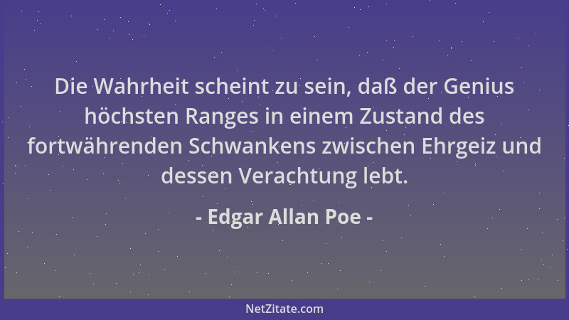 Edgar Allan Poe - Die Wahrheit scheint zu sein, daß der Genius höchsten Ranges in einem Zustand des fortwährenden Schwanken...