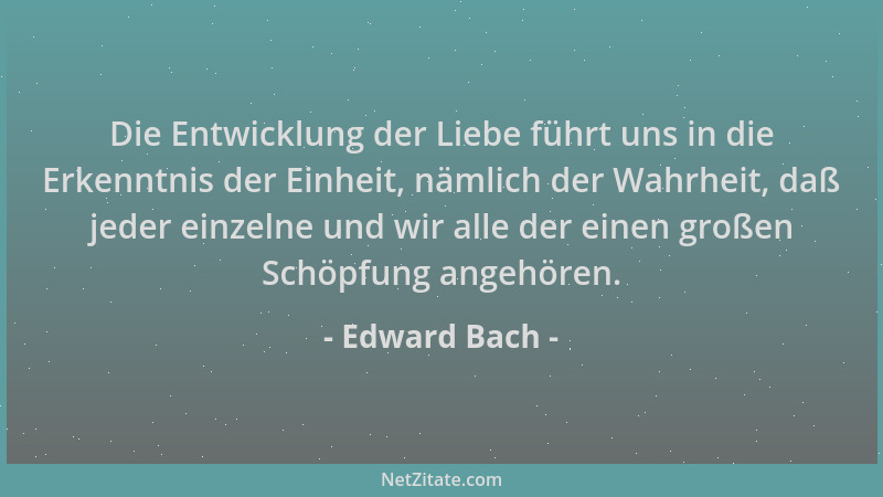 Edward Bach - Die Entwicklung der Liebe führt uns in die Erkenntnis der Einheit, nämlich der Wahrheit, daß jeder einzelne u...