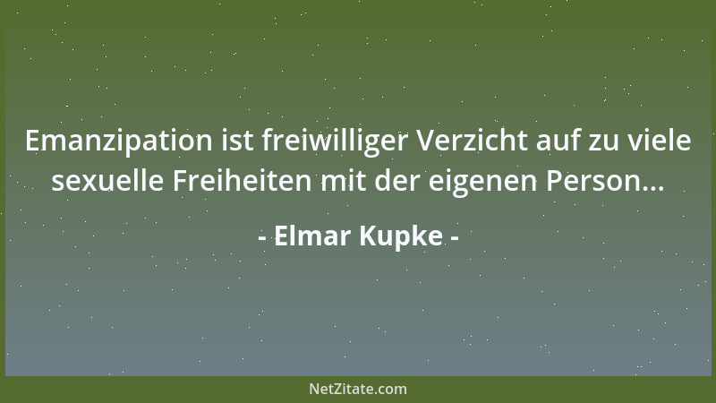 Elmar Kupke - Emanzipation ist freiwilliger Verzicht auf zu viele sexuelle Freiheiten mit der eigenen Person......