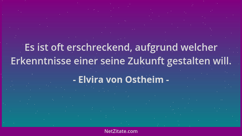 Elvira von Ostheim - Es ist oft erschreckend, aufgrund welcher Erkenntnisse einer seine Zukunft gestalten will....