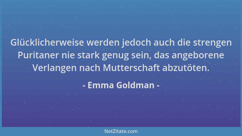 Emma Goldman - Glücklicherweise werden jedoch auch die strengen Puritaner nie stark genug sein, das angeborene Verlangen na...