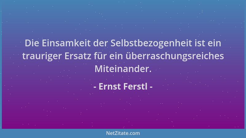 Ernst Ferstl - Die Einsamkeit der Selbstbezogenheit ist ein trauriger Ersatz für ein überraschungsreiches Miteinander....