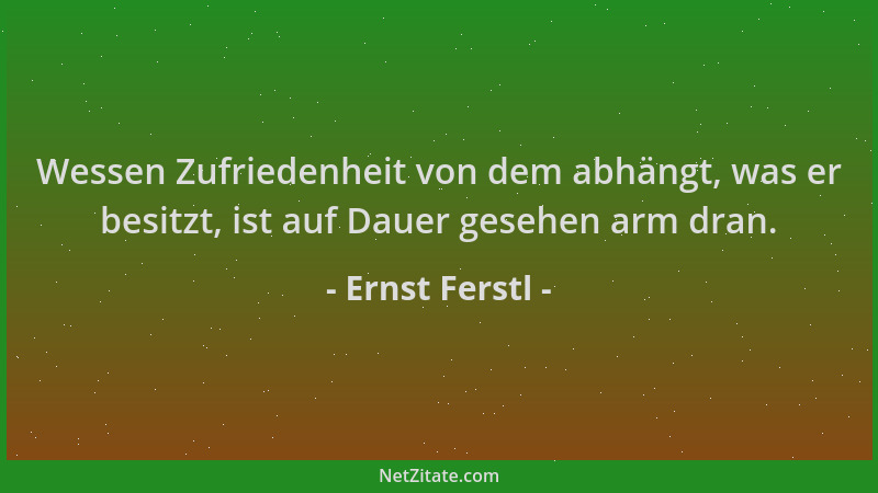 Ernst Ferstl - Wessen Zufriedenheit von dem abhängt, was er besitzt, ist auf Dauer gesehen arm dran....