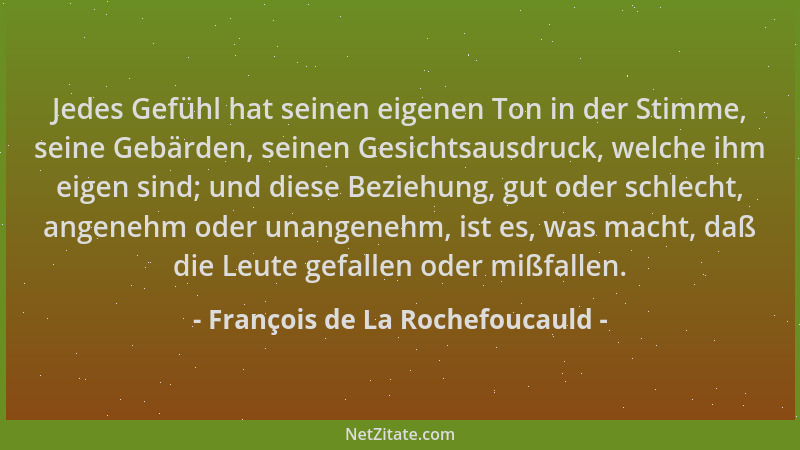 François de La Rochefoucauld - Jedes Gefühl hat seinen eigenen Ton in der Stimme, seine Gebärden, seinen Gesichtsausdruck,...