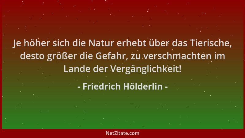 Friedrich Hölderlin - Je höher sich die Natur erhebt über das Tierische, desto größer die Gefahr, zu verschmachten im Lande...