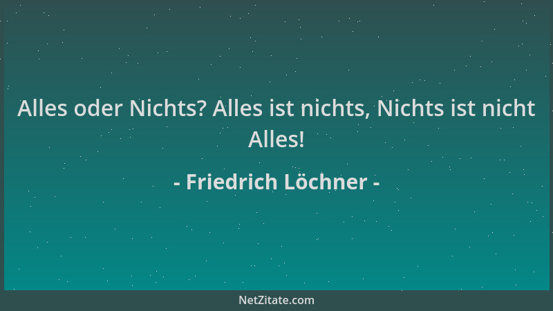 Friedrich Löchner - Alles oder Nichts? Alles ist nichts, Nichts ist nicht Alles!...