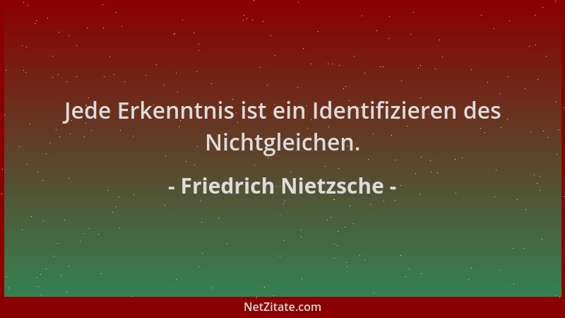 Friedrich Nietzsche - Jede Erkenntnis ist ein Identifizieren des Nichtgleichen....