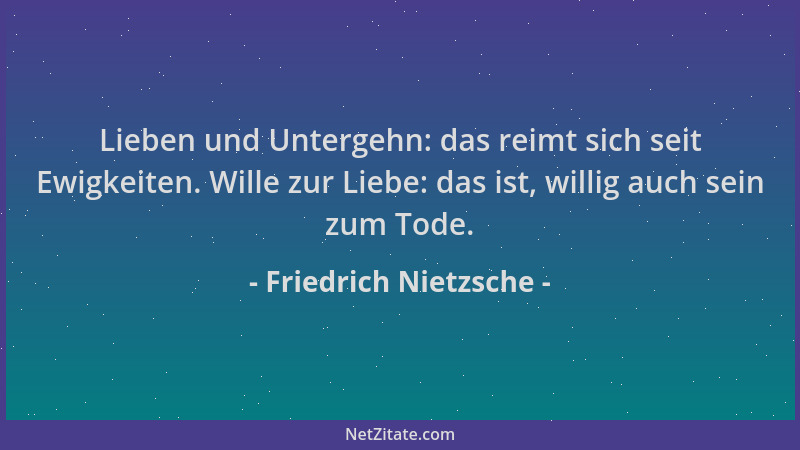 Friedrich Nietzsche - Lieben und Untergehn: das reimt sich seit Ewigkeiten. Wille zur Liebe: das ist, willig auch sein zum...