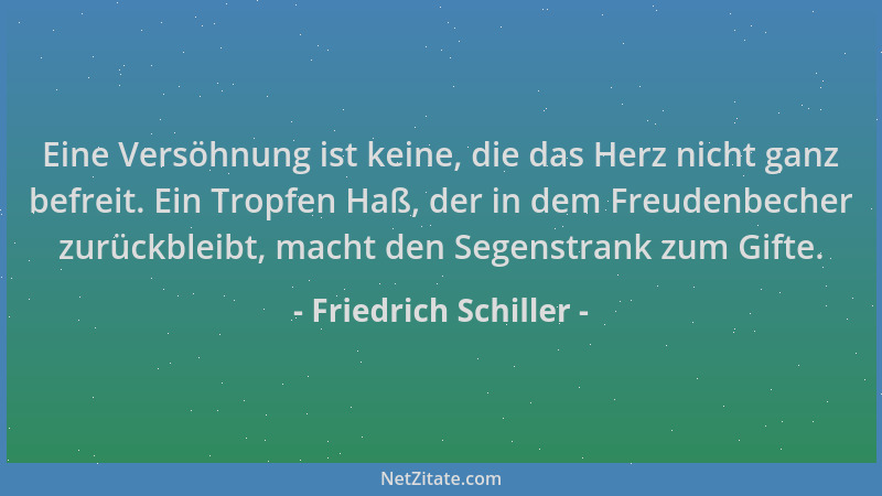 Friedrich Schiller - Eine Versöhnung ist keine, die das Herz nicht ganz befreit. Ein Tropfen Haß, der in dem Freudenbecher...