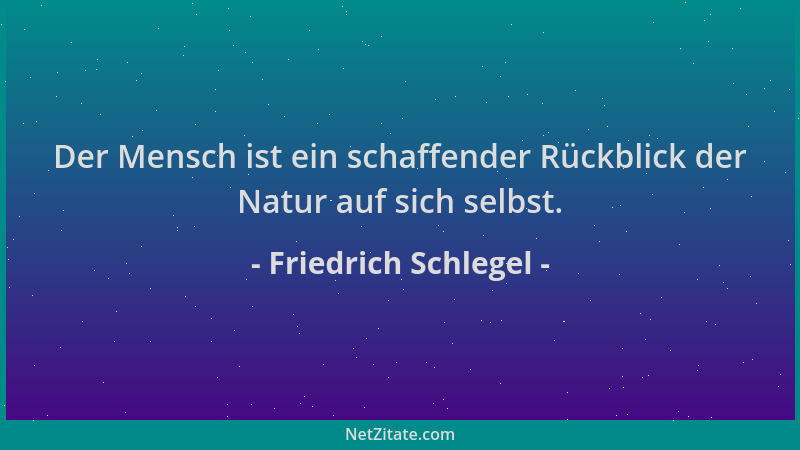 Friedrich Schlegel - Der Mensch ist ein schaffender Rückblick der Natur auf sich selbst....