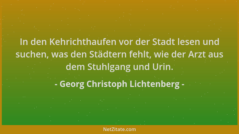Georg Christoph Lichtenberg - In den Kehrichthaufen vor der Stadt lesen und suchen, was den Städtern fehlt, wie der Arzt au...