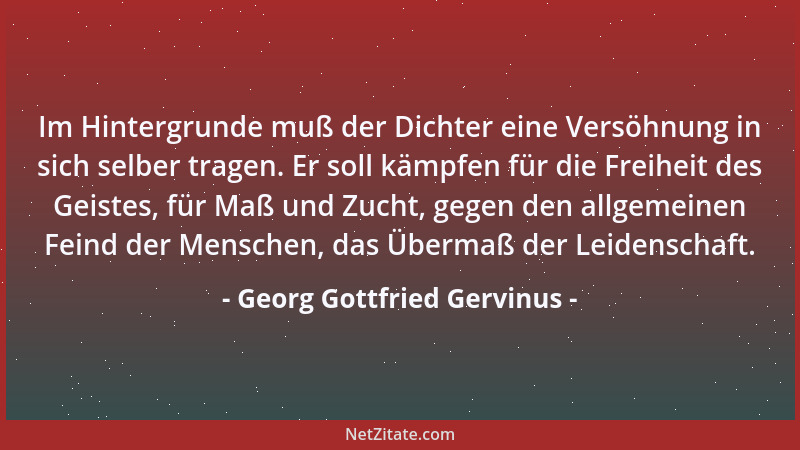 Georg Gottfried Gervinus - Im Hintergrunde muß der Dichter eine Versöhnung in sich selber tragen. Er soll kämpfen für die F...