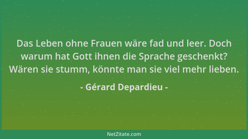 Gérard Depardieu - Das Leben ohne Frauen wäre fad und leer. Doch warum hat Gott ihnen die Sprache geschenkt? Wären sie stum...