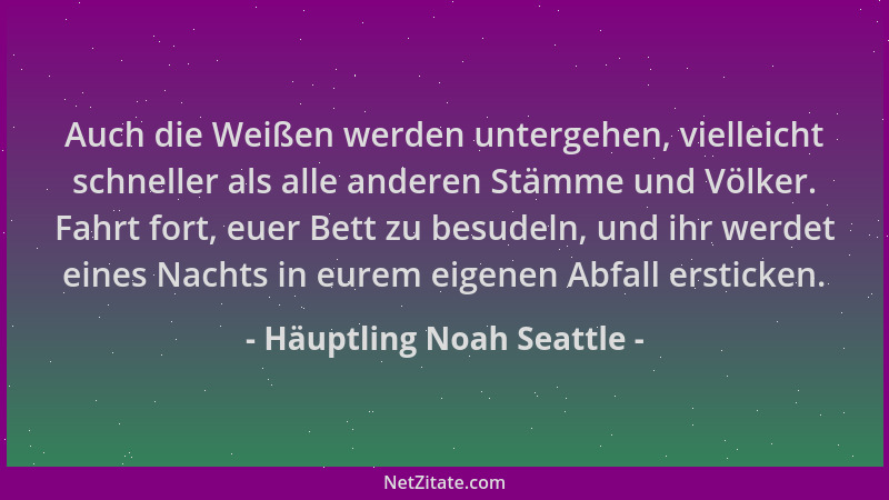Häuptling Noah Seattle - Auch die Weißen werden untergehen, vielleicht schneller als alle anderen Stämme und Völker. Fahrt...