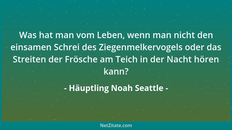 Häuptling Noah Seattle - Was hat man vom Leben, wenn man nicht den einsamen Schrei des Ziegenmelkervogels oder das Streiten...