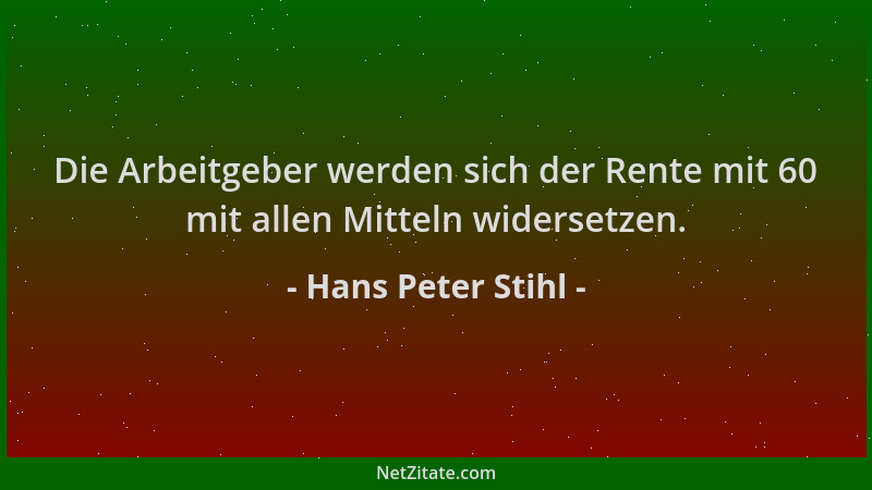 Hans Peter Stihl - Die Arbeitgeber werden sich der Rente mit 60 mit allen Mitteln widersetzen....