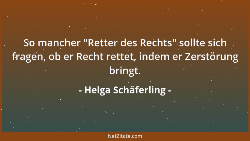Helga Schäferling - So mancher  "Retter des Rechts " sollte sich fragen, ob er Recht rettet, indem er Zerstörung bringt....