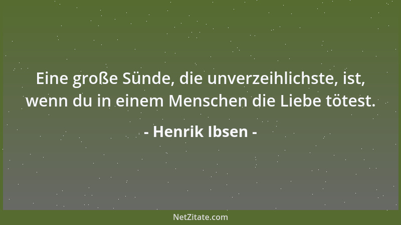 Henrik Ibsen - Eine große Sünde, die unverzeihlichste, ist, wenn du in einem Menschen die Liebe tötest....