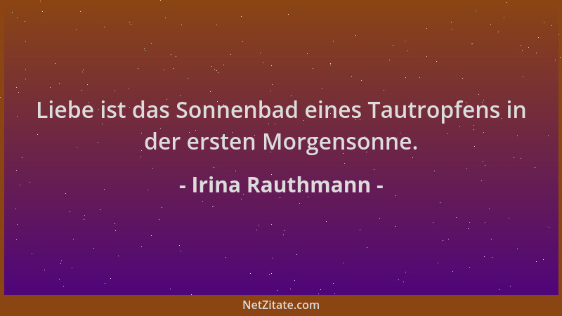 Irina Rauthmann - Liebe ist das Sonnenbad eines Tautropfens in der ersten Morgensonne....