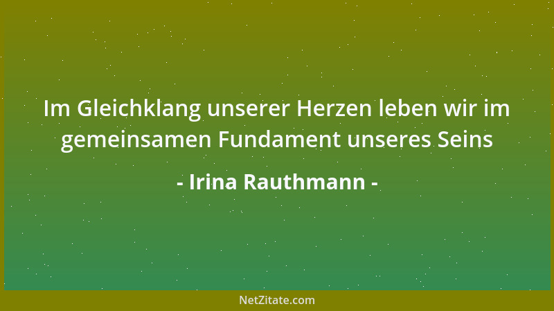 Irina Rauthmann - Im Gleichklang unserer Herzen leben wir im gemeinsamen Fundament unseres Seins...