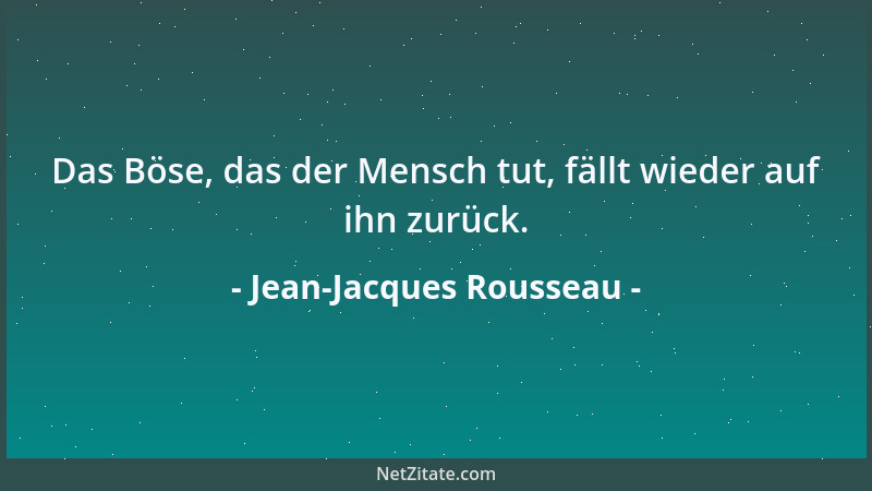 Jean-Jacques Rousseau - Das Böse, das der Mensch tut, fällt wieder auf ihn zurück....