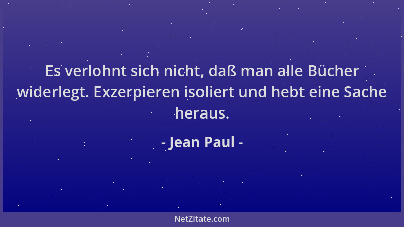 Jean Paul - Es verlohnt sich nicht, daß man alle Bücher widerlegt. Exzerpieren isoliert und hebt eine Sache heraus....