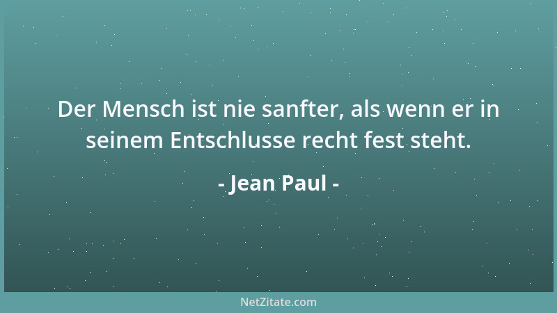 Jean Paul - Der Mensch ist nie sanfter, als wenn er in seinem Entschlusse recht fest steht....