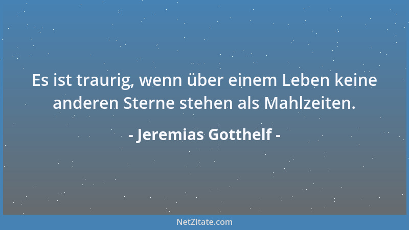 Jeremias Gotthelf - Es ist traurig, wenn über einem Leben keine anderen Sterne stehen als Mahlzeiten....