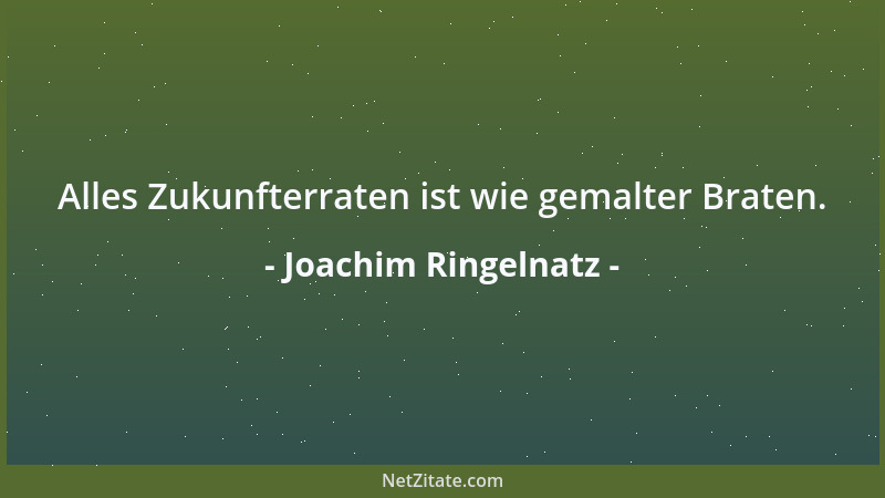 Joachim Ringelnatz - Alles Zukunfterraten ist wie gemalter Braten....