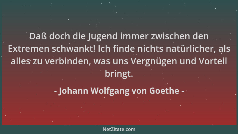 Johann Wolfgang von Goethe - Daß doch die Jugend immer zwischen den Extremen schwankt! Ich finde nichts natürlicher, als al...