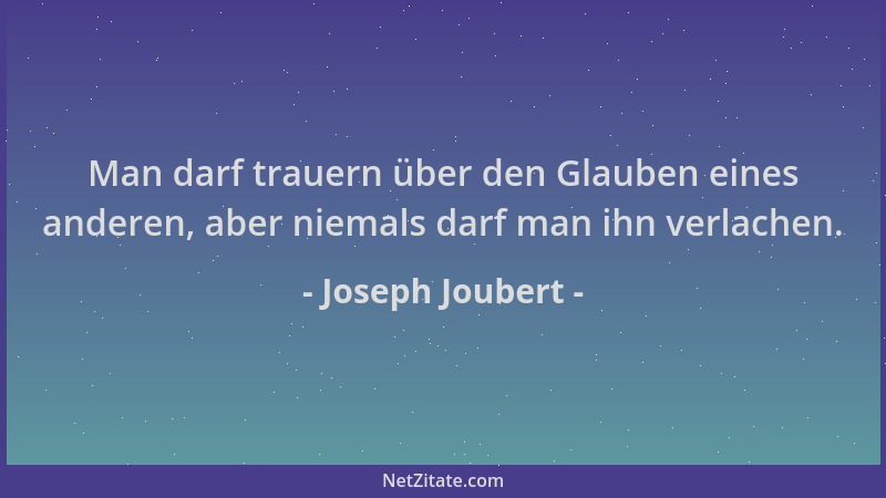 Joseph Joubert - Man darf trauern über den Glauben eines anderen, aber niemals darf man ihn verlachen....