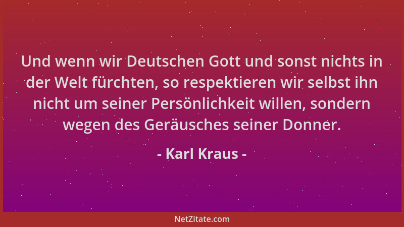 Karl Kraus - Und wenn wir Deutschen Gott und sonst nichts in der Welt fürchten, so respektieren wir selbst ihn nicht um sei...