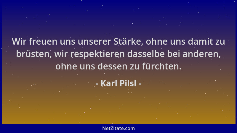 Karl Pilsl - Wir freuen uns unserer Stärke, ohne uns damit zu brüsten, wir respektieren dasselbe bei anderen, ohne uns dess...
