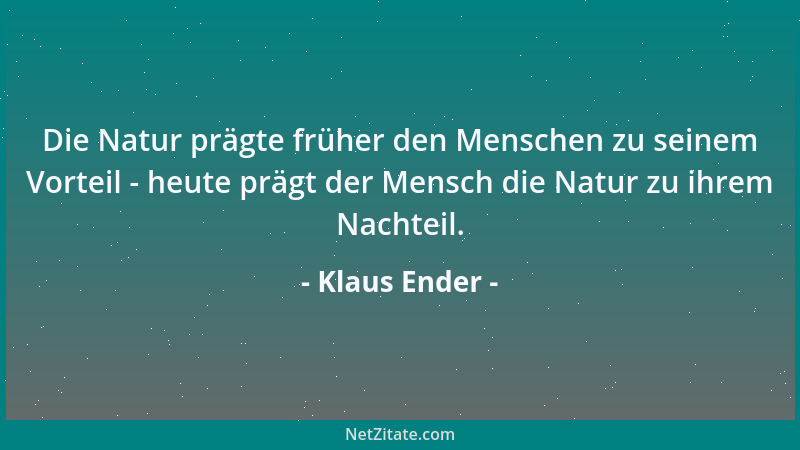 Klaus Ender - Die Natur prägte früher den Menschen zu seinem Vorteil - heute prägt der Mensch die Natur zu ihrem Nachteil....