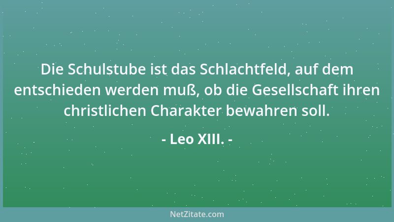 Leo XIII. - Die Schulstube ist das Schlachtfeld, auf dem entschieden werden muß, ob die Gesellschaft ihren christlichen Cha...