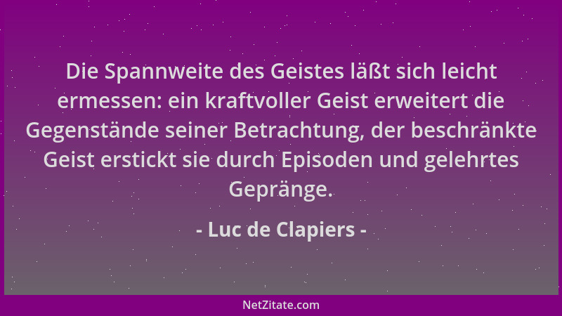 Luc de Clapiers - Die Spannweite des Geistes läßt sich leicht ermessen: ein kraftvoller Geist erweitert die Gegenstände sei...