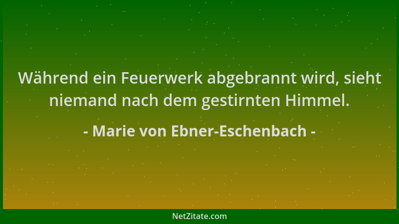 Marie von Ebner-Eschenbach - Während ein Feuerwerk abgebrannt wird, sieht niemand nach dem gestirnten Himmel....