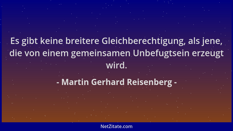 Martin Gerhard Reisenberg - Es gibt keine breitere Gleichberechtigung, als jene, die von einem gemeinsamen Unbefugtsein erz...
